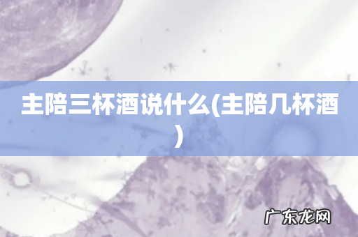 主陪几杯酒 主陪三杯酒说什么