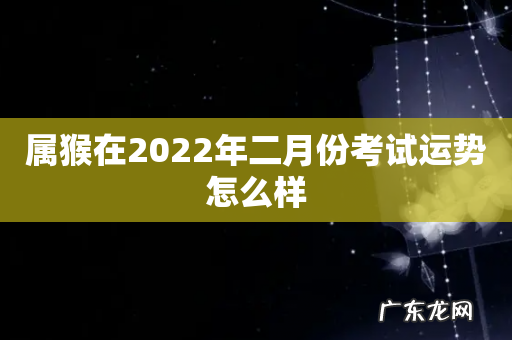 属猴在2022年二月份考试运势怎么样