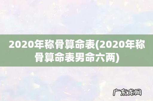 2020年称骨算命表男命六两 2020年称骨算命表