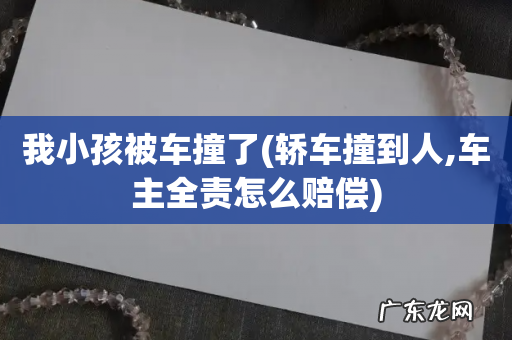 轿车撞到人,车主全责怎么赔偿 我小孩被车撞了