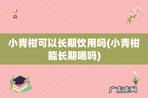 小青柑能长期喝吗 小青柑可以长期饮用吗