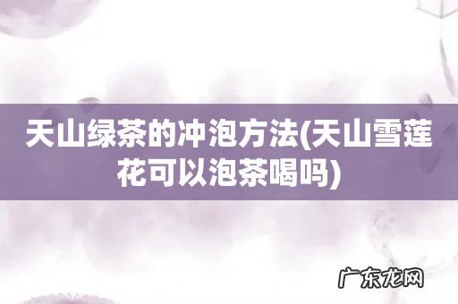天山雪莲花可以泡茶喝吗 天山绿茶的冲泡方法