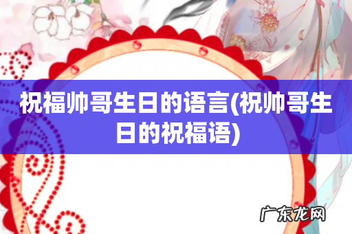 祝帅哥生日的祝福语 祝福帅哥生日的语言