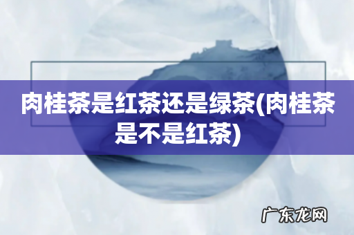 肉桂茶是不是红茶 肉桂茶是红茶还是绿茶