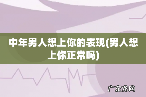 男人想上你正常吗 中年男人想上你的表现