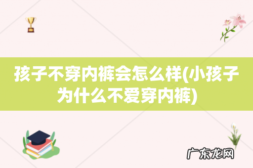 小孩子为什么不爱穿内裤 孩子不穿内裤会怎么样