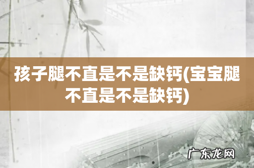 宝宝腿不直是不是缺钙 孩子腿不直是不是缺钙