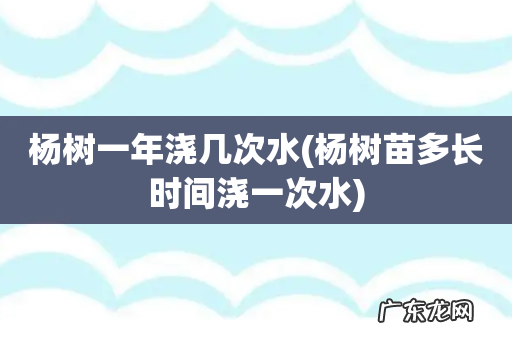 杨树苗多长时间浇一次水 杨树一年浇几次水