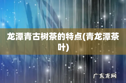 青龙潭茶叶 龙潭青古树茶的特点