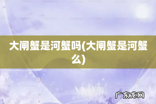 大闸蟹是河蟹么 大闸蟹是河蟹吗