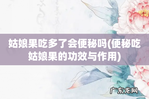 便秘吃姑娘果的功效与作用 姑娘果吃多了会便秘吗