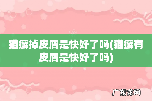 猫癣有皮屑是快好了吗 猫癣掉皮屑是快好了吗