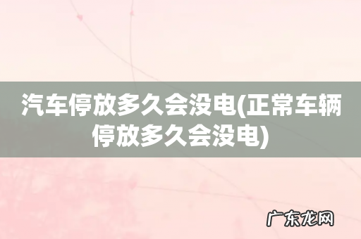 正常车辆停放多久会没电 汽车停放多久会没电