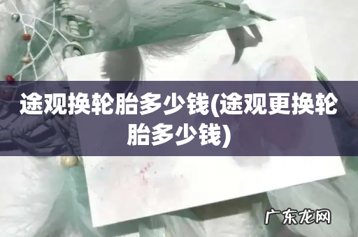 途观更换轮胎多少钱 途观换轮胎多少钱