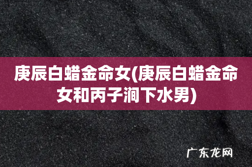 庚辰白蜡金命女和丙子涧下水男 庚辰白蜡金命女