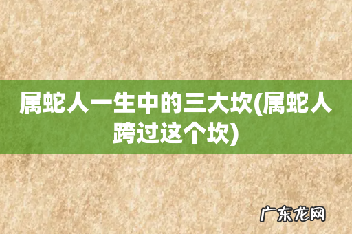 属蛇人跨过这个坎 属蛇人一生中的三大坎