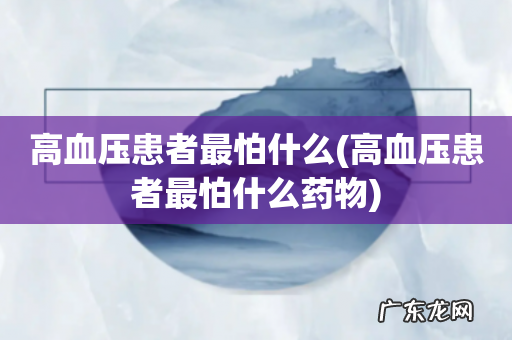 高血压患者最怕什么药物 高血压患者最怕什么