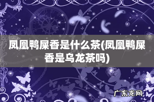 凤凰鸭屎香是乌龙茶吗 凤凰鸭屎香是什么茶