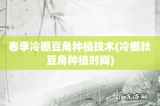 冷棚秋豆角种植时间 春季冷棚豆角种植技术