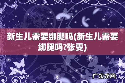 新生儿需要绑腿吗?张雯 新生儿需要绑腿吗