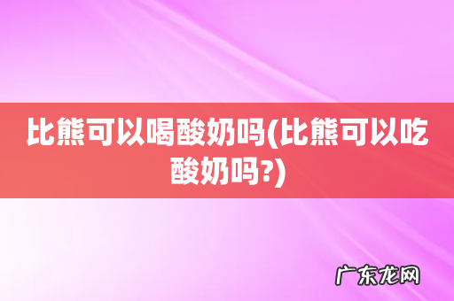 比熊可以吃酸奶吗? 比熊可以喝酸奶吗