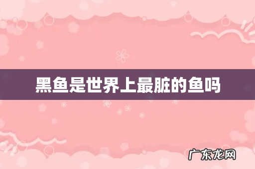 黑鱼是世界上最脏的鱼吗