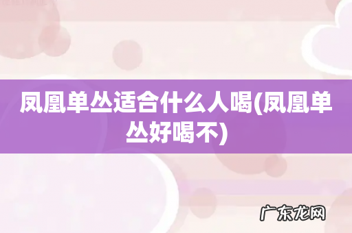 凤凰单丛好喝不 凤凰单丛适合什么人喝