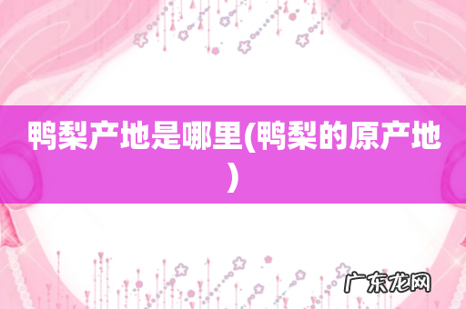 鸭梨的原产地 鸭梨产地是哪里