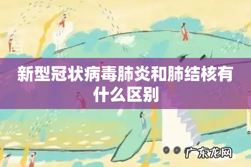 新型冠状病毒肺炎和肺结核有什么区别