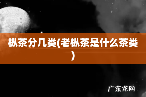 老枞茶是什么茶类 枞茶分几类