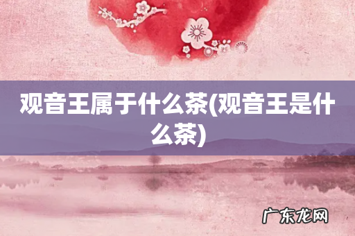 观音王是什么茶 观音王属于什么茶