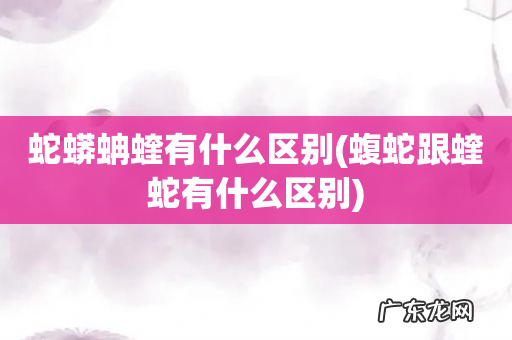 蝮蛇跟蝰蛇有什么区别 蛇蟒蚺蝰有什么区别