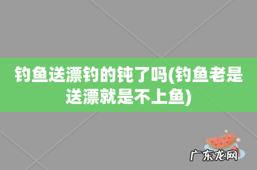 钓鱼老是送漂就是不上鱼 钓鱼送漂钓的钝了吗
