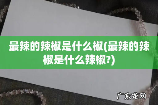 最辣的辣椒是什么辣椒? 最辣的辣椒是什么椒