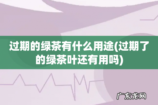 过期了的绿茶叶还有用吗 过期的绿茶有什么用途