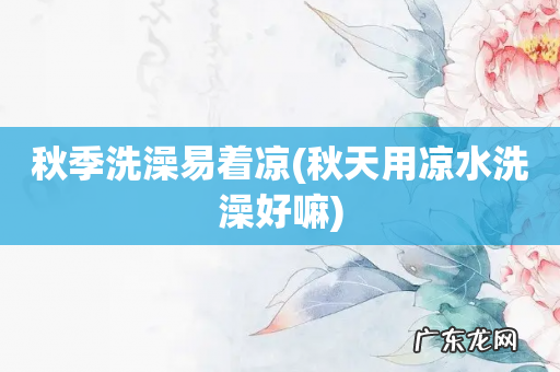秋天用凉水洗澡好嘛 秋季洗澡易着凉