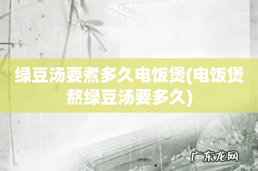 电饭煲熬绿豆汤要多久 绿豆汤要煮多久电饭煲