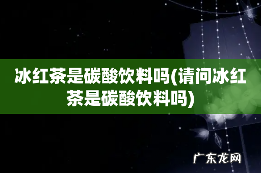 请问冰红茶是碳酸饮料吗 冰红茶是碳酸饮料吗