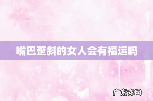 嘴巴歪斜的女人会有福运吗