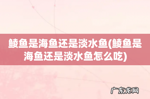鲮鱼是海鱼还是淡水鱼怎么吃 鲮鱼是海鱼还是淡水鱼