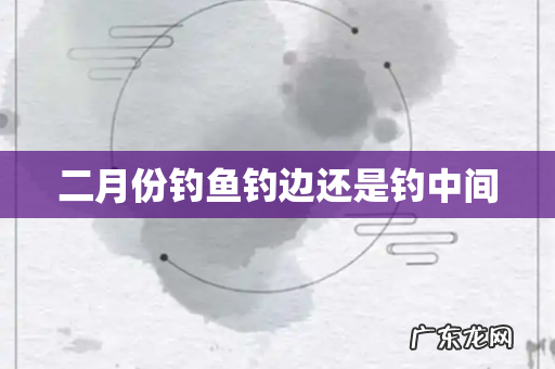 二月份钓鱼钓边还是钓中间