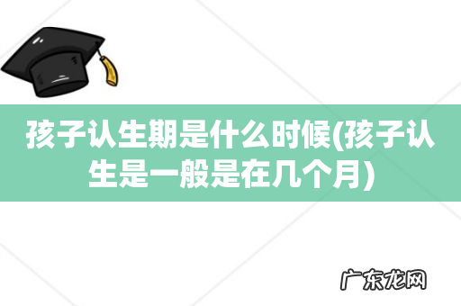 孩子认生是一般是在几个月 孩子认生期是什么时候