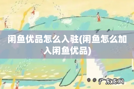 闲鱼怎么加入闲鱼优品 闲鱼优品怎么入驻