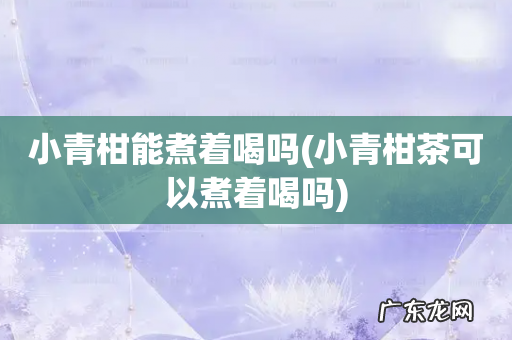 小青柑茶可以煮着喝吗 小青柑能煮着喝吗