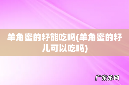 羊角蜜的籽儿可以吃吗 羊角蜜的籽能吃吗