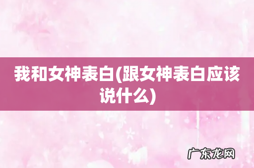 跟女神表白应该说什么 我和女神表白