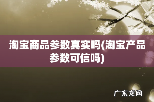 淘宝产品参数可信吗 淘宝商品参数真实吗