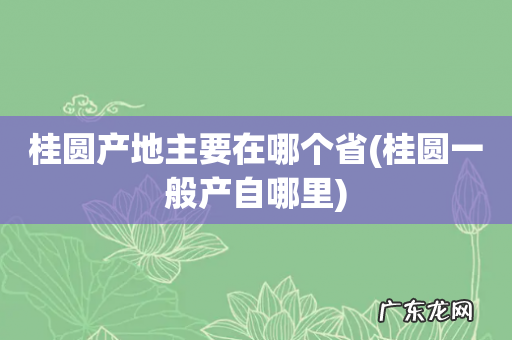 桂圆一般产自哪里 桂圆产地主要在哪个省