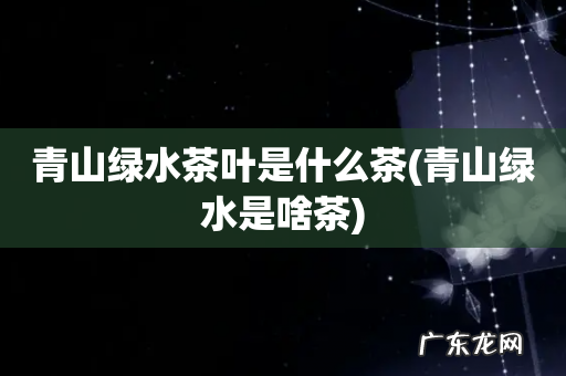 青山绿水是啥茶 青山绿水茶叶是什么茶
