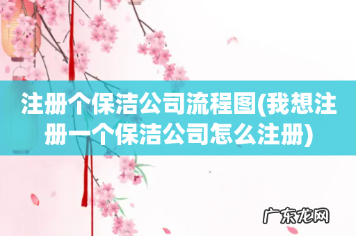 我想注册一个保洁公司怎么注册 注册个保洁公司流程图
